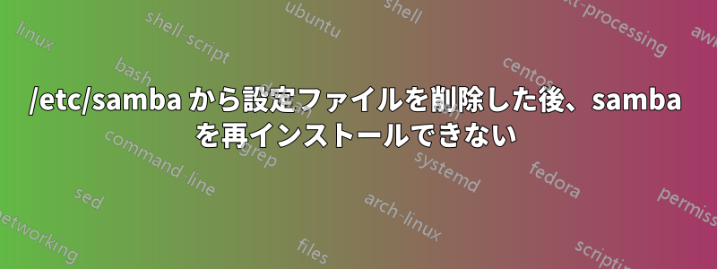 /etc/samba から設定ファイルを削除した後、samba を再インストールできない