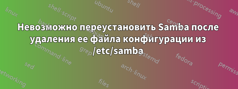 Невозможно переустановить Samba после удаления ее файла конфигурации из /etc/samba