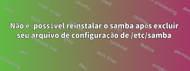 Não é possível reinstalar o samba após excluir seu arquivo de configuração de /etc/samba