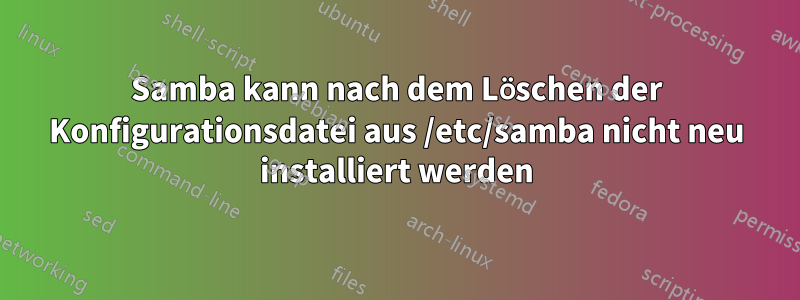 Samba kann nach dem Löschen der Konfigurationsdatei aus /etc/samba nicht neu installiert werden