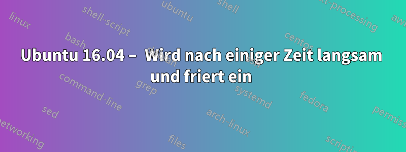 Ubuntu 16.04 – Wird nach einiger Zeit langsam und friert ein