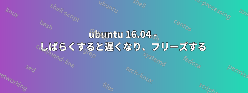 ubuntu 16.04 - しばらくすると遅くなり、フリーズする