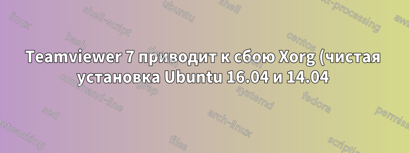 Teamviewer 7 приводит к сбою Xorg (чистая установка Ubuntu 16.04 и 14.04)
