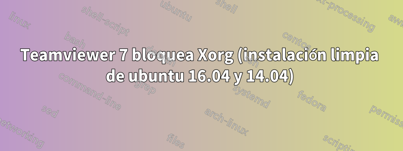 Teamviewer 7 bloquea Xorg (instalación limpia de ubuntu 16.04 y 14.04)