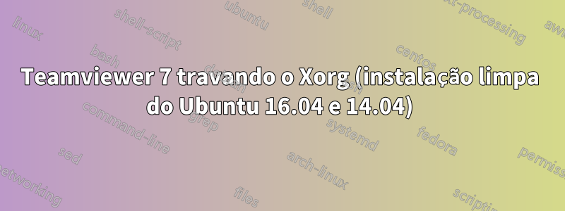 Teamviewer 7 travando o Xorg (instalação limpa do Ubuntu 16.04 e 14.04)