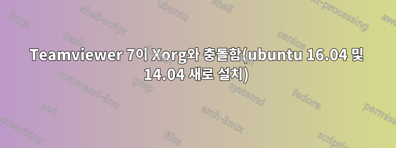 Teamviewer 7이 Xorg와 충돌함(ubuntu 16.04 및 14.04 새로 설치)