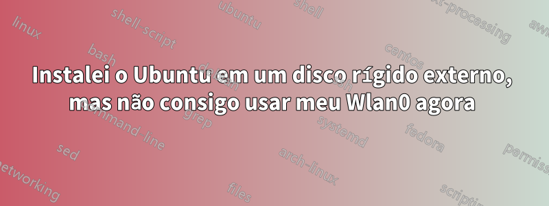 Instalei o Ubuntu em um disco rígido externo, mas não consigo usar meu Wlan0 agora