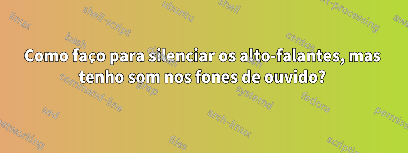 Como faço para silenciar os alto-falantes, mas tenho som nos fones de ouvido?