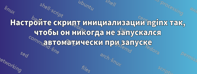 Настройте скрипт инициализации nginx так, чтобы он никогда не запускался автоматически при запуске