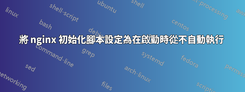 將 nginx 初始化腳本設定為在啟動時從不自動執行