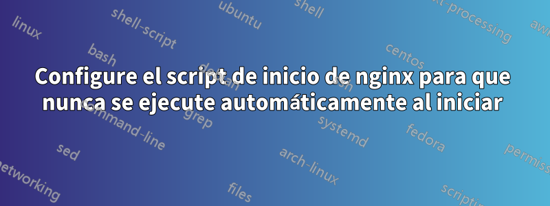 Configure el script de inicio de nginx para que nunca se ejecute automáticamente al iniciar