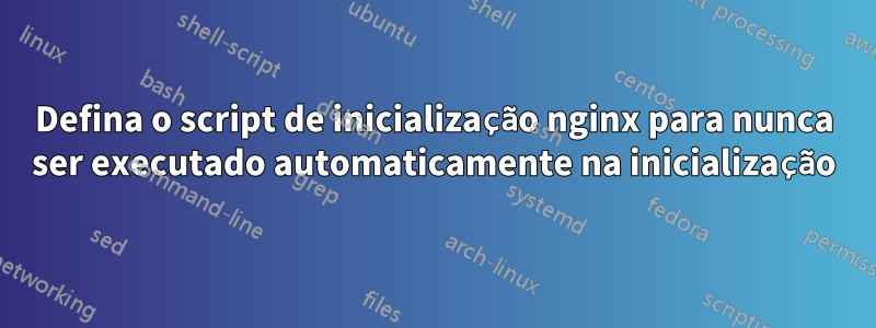 Defina o script de inicialização nginx para nunca ser executado automaticamente na inicialização