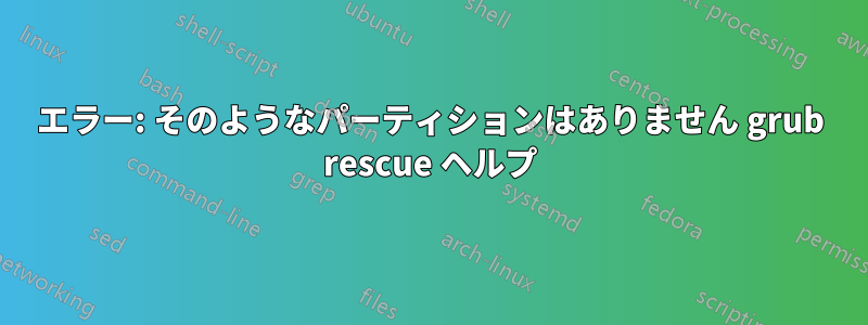 エラー: そのようなパーティションはありません grub rescue ヘルプ