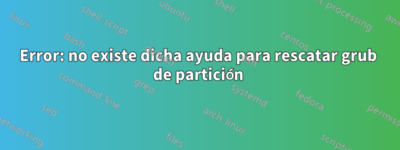 Error: no existe dicha ayuda para rescatar grub de partición