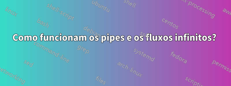 Como funcionam os pipes e os fluxos infinitos?