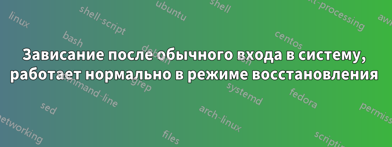 Зависание после обычного входа в систему, работает нормально в режиме восстановления