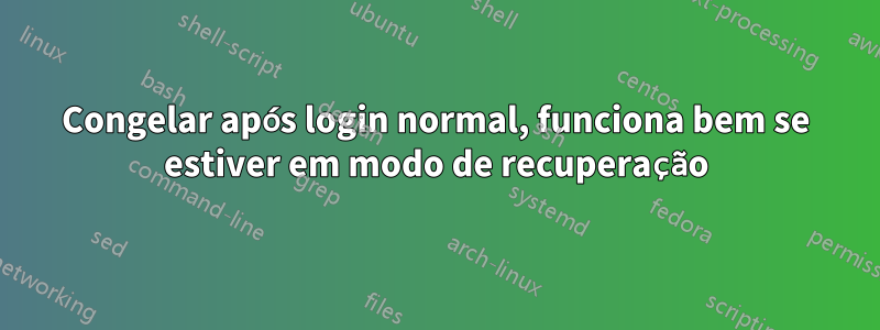 Congelar após login normal, funciona bem se estiver em modo de recuperação