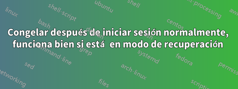 Congelar después de iniciar sesión normalmente, funciona bien si está en modo de recuperación