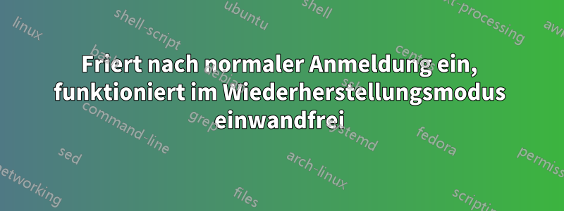 Friert nach normaler Anmeldung ein, funktioniert im Wiederherstellungsmodus einwandfrei