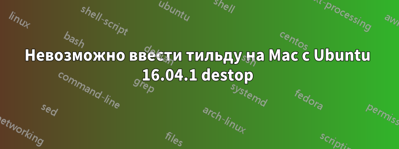 Невозможно ввести тильду на Mac с Ubuntu 16.04.1 destop