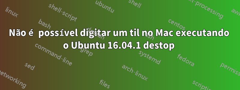 Não é possível digitar um til no Mac executando o Ubuntu 16.04.1 destop