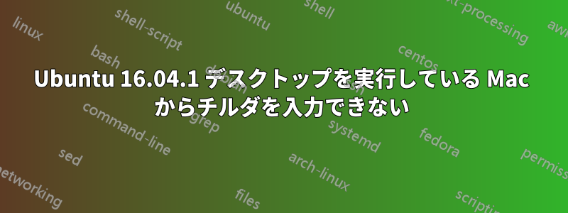 Ubuntu 16.04.1 デスクトップを実行している Mac からチルダを入力できない