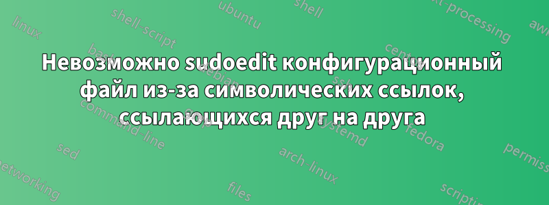 Невозможно sudoedit конфигурационный файл из-за символических ссылок, ссылающихся друг на друга