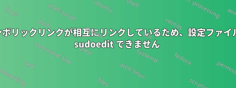 シンボリックリンクが相互にリンクしているため、設定ファイルを sudoedit できません