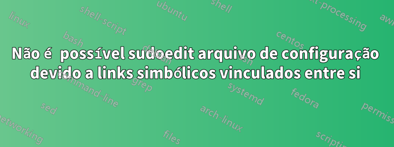 Não é possível sudoedit arquivo de configuração devido a links simbólicos vinculados entre si