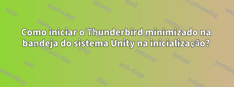 Como iniciar o Thunderbird minimizado na bandeja do sistema Unity na inicialização?