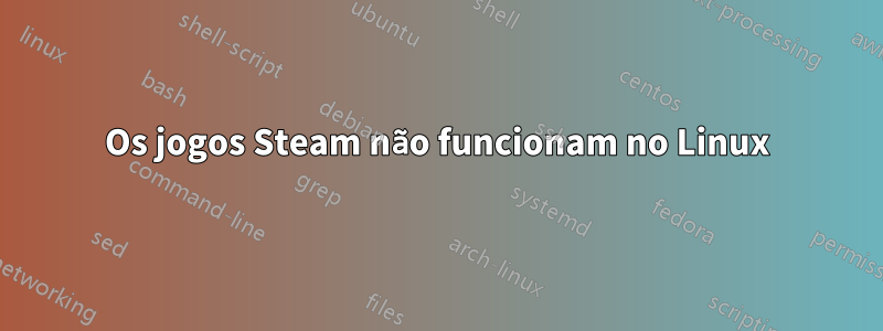 Os jogos Steam não funcionam no Linux