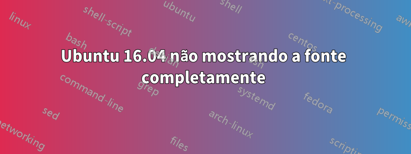 Ubuntu 16.04 não mostrando a fonte completamente