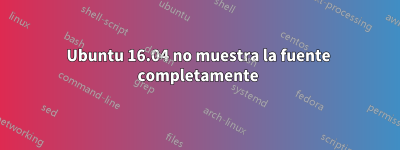 Ubuntu 16.04 no muestra la fuente completamente