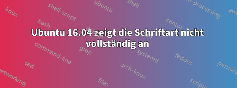 Ubuntu 16.04 zeigt die Schriftart nicht vollständig an