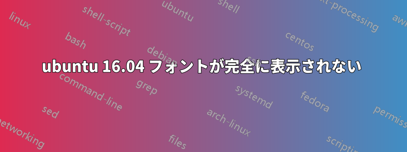 ubuntu 16.04 フォントが完全に表示されない