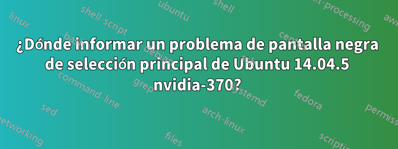 ¿Dónde informar un problema de pantalla negra de selección principal de Ubuntu 14.04.5 nvidia-370?