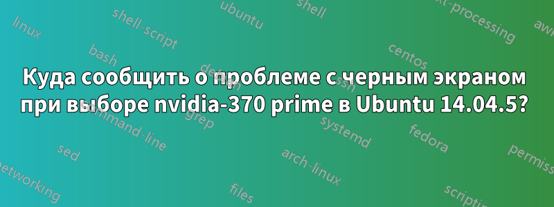 Куда сообщить о проблеме с черным экраном при выборе nvidia-370 prime в Ubuntu 14.04.5?