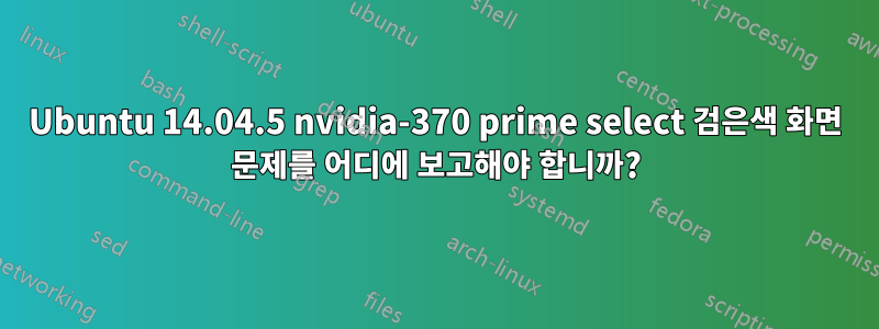 Ubuntu 14.04.5 nvidia-370 prime select 검은색 화면 문제를 어디에 보고해야 합니까?