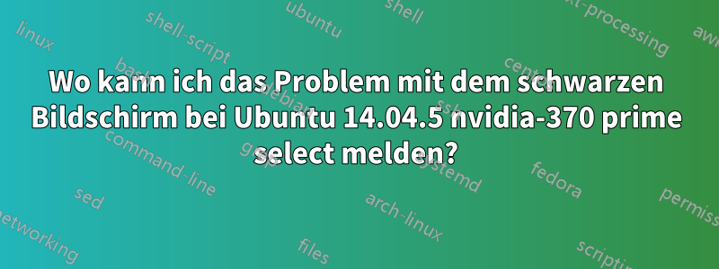 Wo kann ich das Problem mit dem schwarzen Bildschirm bei Ubuntu 14.04.5 nvidia-370 prime select melden?