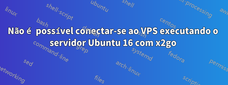 Não é possível conectar-se ao VPS executando o servidor Ubuntu 16 com x2go