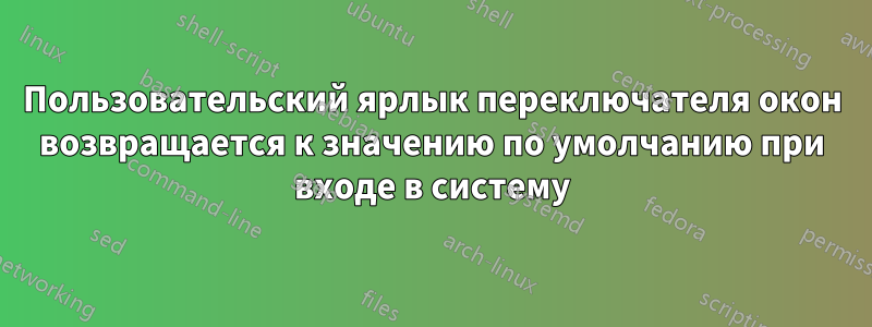 Пользовательский ярлык переключателя окон возвращается к значению по умолчанию при входе в систему