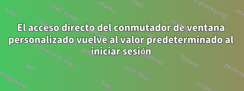 El acceso directo del conmutador de ventana personalizado vuelve al valor predeterminado al iniciar sesión