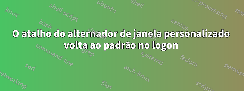 O atalho do alternador de janela personalizado volta ao padrão no logon