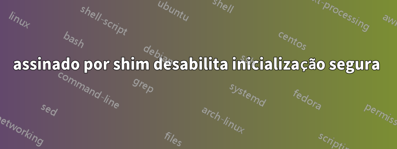 assinado por shim desabilita inicialização segura