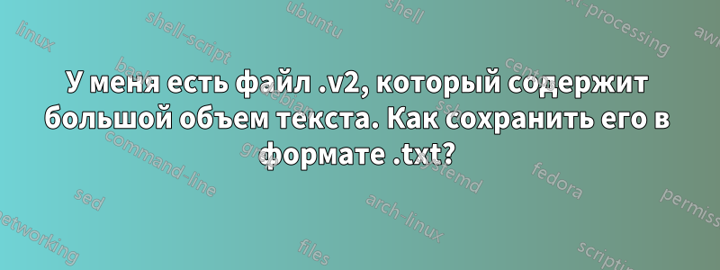 У меня есть файл .v2, который содержит большой объем текста. Как сохранить его в формате .txt?