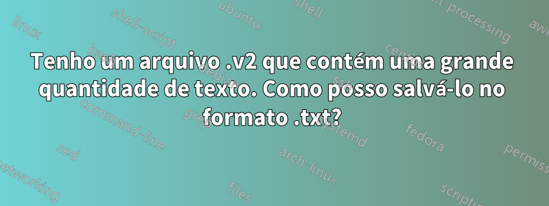 Tenho um arquivo .v2 que contém uma grande quantidade de texto. Como posso salvá-lo no formato .txt?