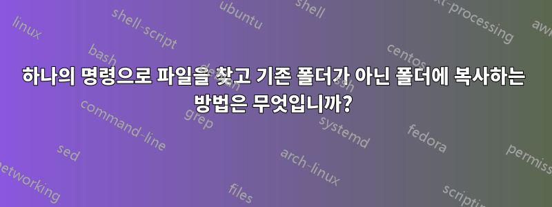 하나의 명령으로 파일을 찾고 기존 폴더가 아닌 폴더에 복사하는 방법은 무엇입니까?