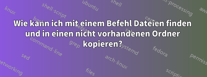 Wie kann ich mit einem Befehl Dateien finden und in einen nicht vorhandenen Ordner kopieren?