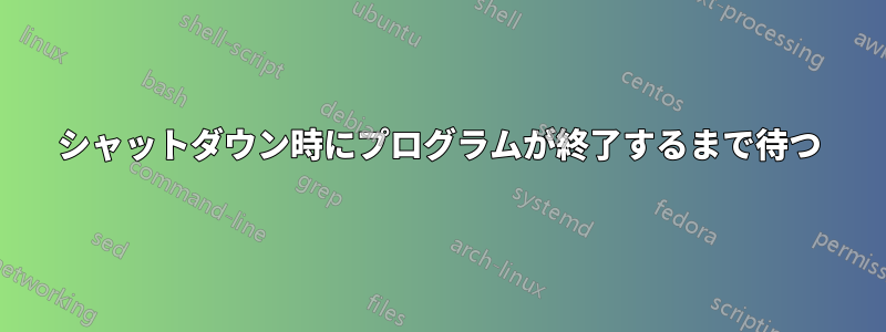 シャットダウン時にプログラムが終了するまで待つ