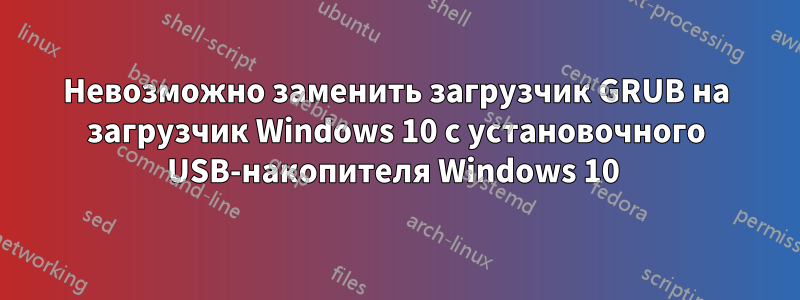 Невозможно заменить загрузчик GRUB на загрузчик Windows 10 с установочного USB-накопителя Windows 10 